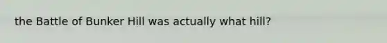 the Battle of Bunker Hill was actually what hill?