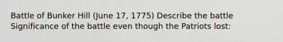 Battle of Bunker Hill (June 17, 1775) Describe the battle Significance of the battle even though the Patriots lost: