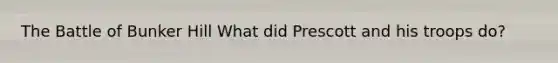 The Battle of Bunker Hill What did Prescott and his troops do?
