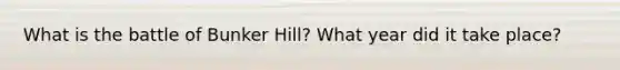 What is the battle of Bunker Hill? What year did it take place?