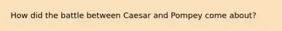 How did the battle between Caesar and Pompey come about?