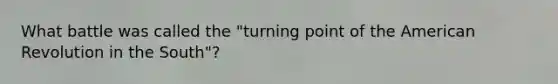 What battle was called the "turning point of the American Revolution in the South"?