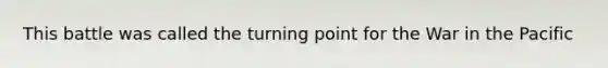 This battle was called the turning point for the War in the Pacific