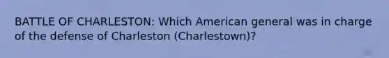 BATTLE OF CHARLESTON: Which American general was in charge of the defense of Charleston (Charlestown)?