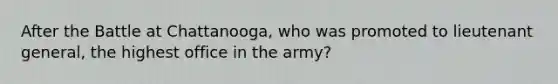 After the Battle at Chattanooga, who was promoted to lieutenant general, the highest office in the army?