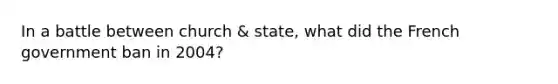 In a battle between church & state, what did the French government ban in 2004?