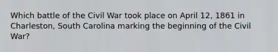 Which battle of the Civil War took place on April 12, 1861 in Charleston, South Carolina marking the beginning of the Civil War?