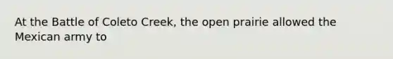 At the Battle of Coleto Creek, the open prairie allowed the Mexican army to