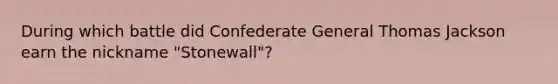 During which battle did Confederate General Thomas Jackson earn the nickname "Stonewall"?