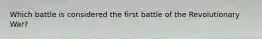 Which battle is considered the first battle of the Revolutionary War?