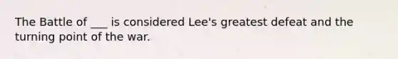 The Battle of ___ is considered Lee's greatest defeat and the turning point of the war.