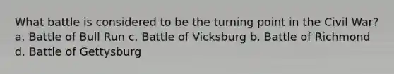 What battle is considered to be the turning point in the Civil War? a. Battle of Bull Run c. Battle of Vicksburg b. Battle of Richmond d. Battle of Gettysburg