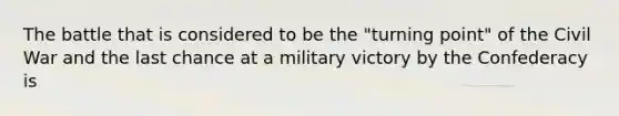 The battle that is considered to be the "turning point" of the Civil War and the last chance at a military victory by the Confederacy is