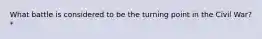 What battle is considered to be the turning point in the Civil War? *