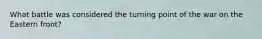 What battle was considered the turning point of the war on the Eastern front?