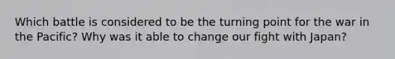 Which battle is considered to be the turning point for the war in the Pacific? Why was it able to change our fight with Japan?