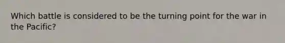 Which battle is considered to be the turning point for the war in the Pacific?