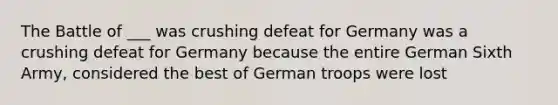 The Battle of ___ was crushing defeat for Germany was a crushing defeat for Germany because the entire German Sixth Army, considered the best of German troops were lost