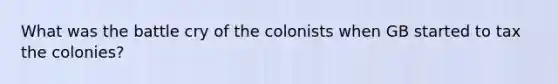 What was the battle cry of the colonists when GB started to tax the colonies?