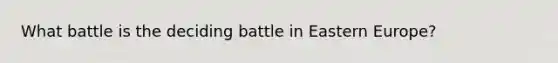 What battle is the deciding battle in Eastern Europe?