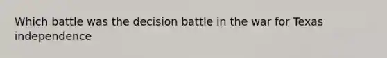 Which battle was the decision battle in the war for Texas independence