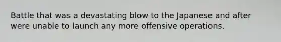 Battle that was a devastating blow to the Japanese and after were unable to launch any more offensive operations.