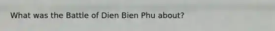 What was the Battle of Dien Bien Phu about?