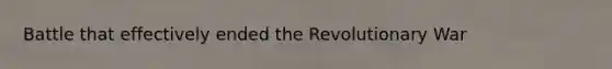 Battle that effectively ended the Revolutionary War