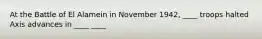 At the Battle of El Alamein in November 1942, ____ troops halted Axis advances in ____ ____