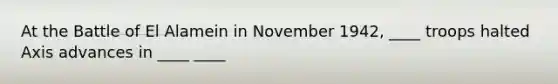At the Battle of El Alamein in November 1942, ____ troops halted Axis advances in ____ ____