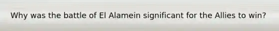 Why was the battle of El Alamein significant for the Allies to win?