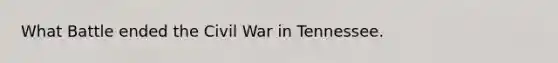 What Battle ended the Civil War in Tennessee.