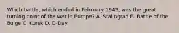 Which battle, which ended in February 1943, was the great turning point of the war in Europe? A. Stalingrad B. Battle of the Bulge C. Kursk D. D-Day