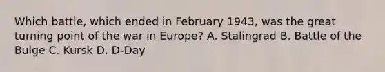 Which battle, which ended in February 1943, was the great turning point of the war in Europe? A. Stalingrad B. Battle of the Bulge C. Kursk D. D-Day