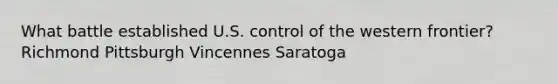 What battle established U.S. control of the western frontier? Richmond Pittsburgh Vincennes Saratoga