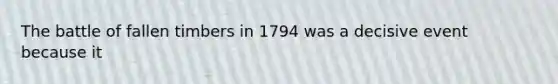The battle of fallen timbers in 1794 was a decisive event because it