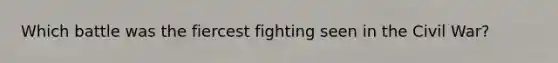 Which battle was the fiercest fighting seen in the Civil War?