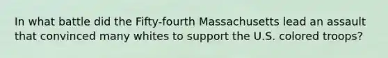 In what battle did the Fifty-fourth Massachusetts lead an assault that convinced many whites to support the U.S. colored troops?