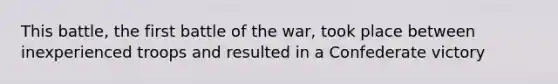 This battle, the first battle of the war, took place between inexperienced troops and resulted in a Confederate victory