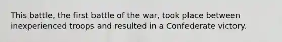 This battle, the first battle of the war, took place between inexperienced troops and resulted in a Confederate victory.