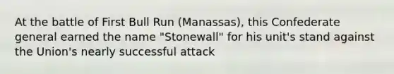 At the battle of First Bull Run (Manassas), this Confederate general earned the name "Stonewall" for his unit's stand against the Union's nearly successful attack