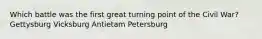 Which battle was the first great turning point of the Civil War? Gettysburg Vicksburg Antietam Petersburg