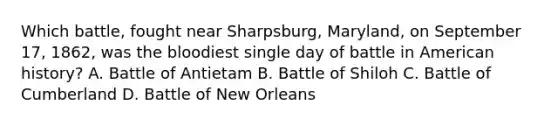 Which battle, fought near Sharpsburg, Maryland, on September 17, 1862, was <a href='https://www.questionai.com/knowledge/k7oXMfj7lk-the-blood' class='anchor-knowledge'>the blood</a>iest single day of battle in American history? A. Battle of Antietam B. Battle of Shiloh C. Battle of Cumberland D. Battle of New Orleans