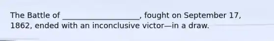 The Battle of ____________________, fought on September 17, 1862, ended with an inconclusive victor—in a draw.