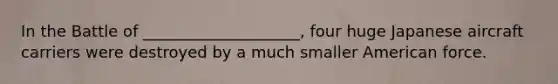In the Battle of ____________________, four huge Japanese aircraft carriers were destroyed by a much smaller American force.