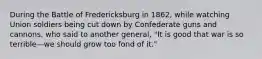 During the Battle of Fredericksburg in 1862, while watching Union soldiers being cut down by Confederate guns and cannons, who said to another general, "It is good that war is so terrible—we should grow too fond of it."