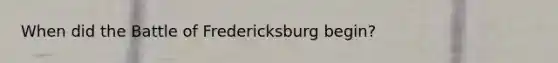 When did the Battle of Fredericksburg begin?