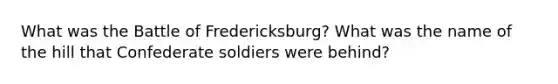 What was the Battle of Fredericksburg? What was the name of the hill that Confederate soldiers were behind?