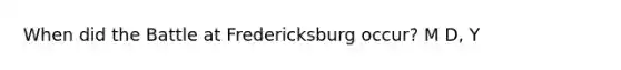 When did the Battle at Fredericksburg occur? M D, Y