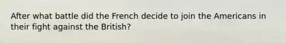 After what battle did the French decide to join the Americans in their fight against the British?